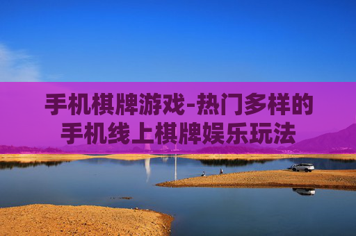 手机棋牌游戏-热门多样的手机线上棋牌娱乐玩法