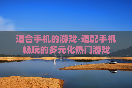 适合手机的游戏-适配手机畅玩的多元化热门游戏 适合手机的游戏-适配手机畅玩的多元化热门游戏