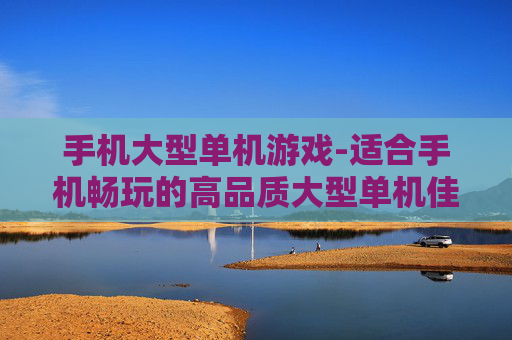 手机大型单机游戏-适合手机畅玩的高品质大型单机佳作