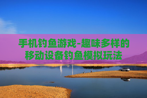 手机钓鱼游戏-趣味多样的移动设备钓鱼模拟玩法