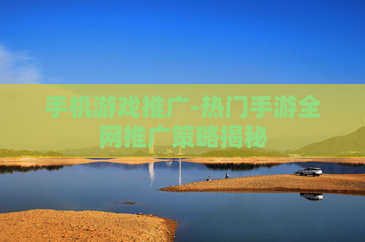手机游戏推广-热门手游全网推广策略揭秘