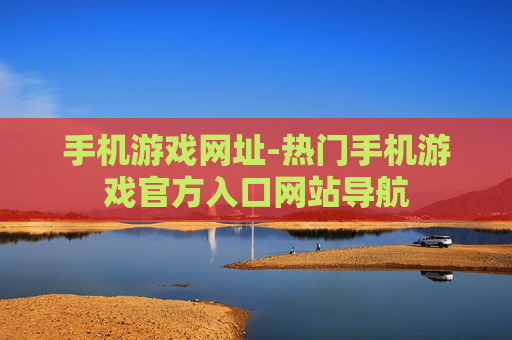 手机游戏网址-热门手机游戏官方入口网站导航