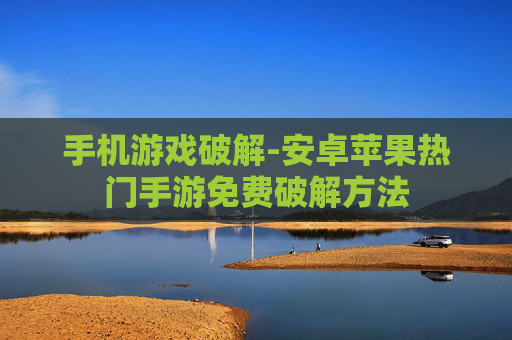 手机游戏破解-安卓苹果热门手游免费破解方法