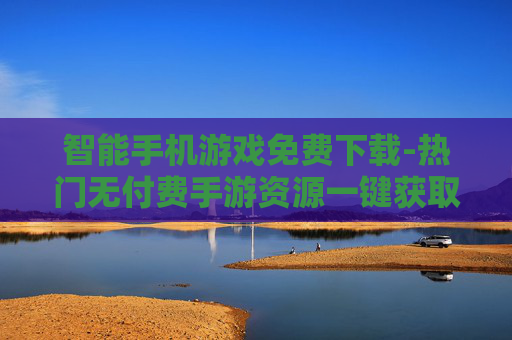智能手机游戏免费下载-热门无付费手游资源一键获取