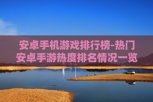 安卓手机游戏排行榜-热门安卓手游热度排名情况一览