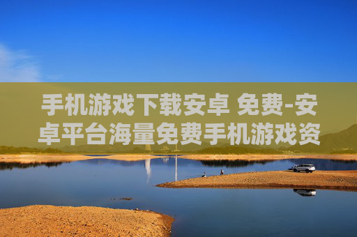 手机游戏下载安卓 免费-安卓平台海量免费手机游戏资源获取