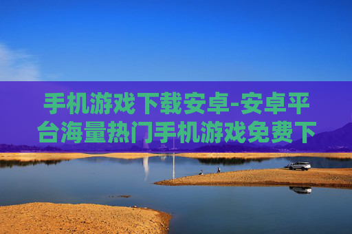 手机游戏下载安卓-安卓平台海量热门手机游戏免费下载