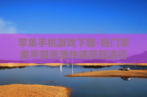 苹果手机游戏下载-热门苹果手游资源快速获取途径
