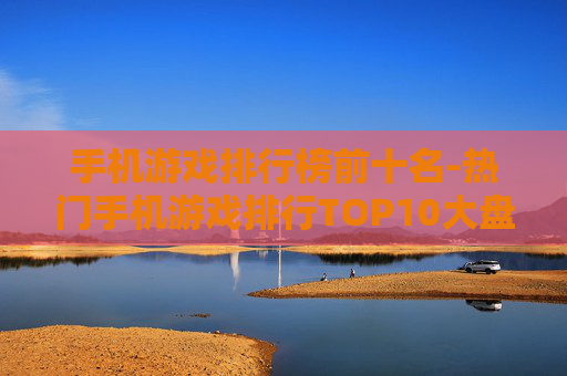 手机游戏排行榜前十名-热门手机游戏排行TOP10大盘点