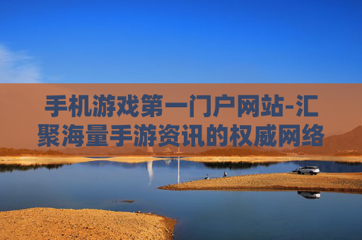 手机游戏第一门户网站-汇聚海量手游资讯的权威网络平台