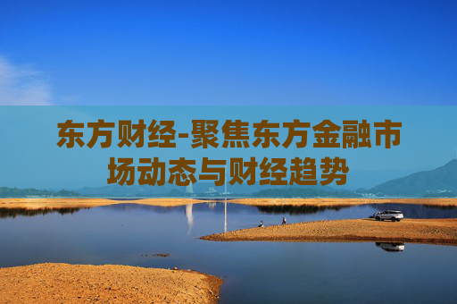 东方财经-聚焦东方金融市场动态与财经趋势