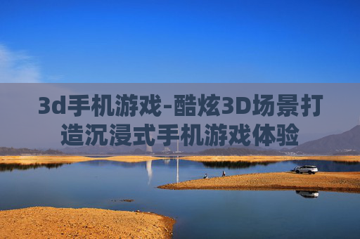 3d手机游戏-酷炫3D场景打造沉浸式手机游戏体验
