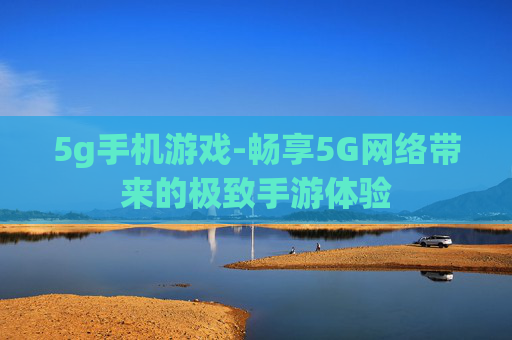 5g手机游戏-畅享5G网络带来的极致手游体验