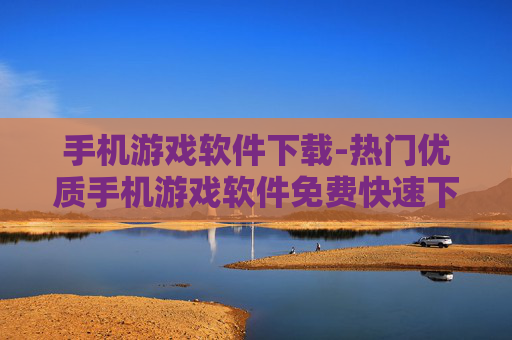 手机游戏软件下载-热门优质手机游戏软件免费快速下载渠道