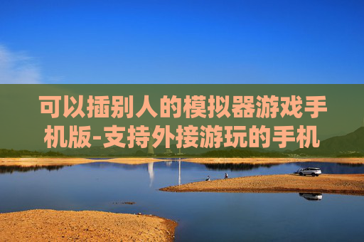 可以插别人的模拟器游戏手机版-支持外接游玩的手机模拟器游戏款式