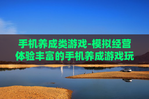 手机养成类游戏-模拟经营体验丰富的手机养成游戏玩法 手机养成类游戏-模拟经营体验丰富的手机养成游戏玩法