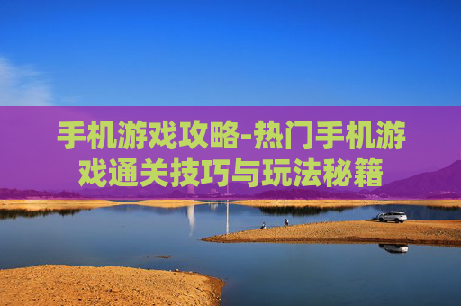 手机游戏攻略-热门手机游戏通关技巧与玩法秘籍 手机游戏攻略-热门手机游戏通关技巧与玩法秘籍