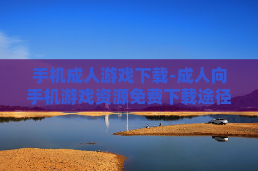 手机成人游戏下载-成人向手机游戏资源免费下载途径