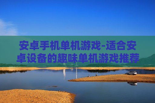 安卓手机单机游戏-适合安卓设备的趣味单机游戏推荐