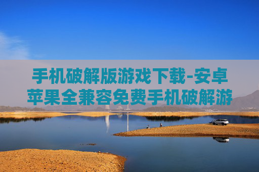手机破解版游戏下载-安卓苹果全兼容免费手机破解游戏资源获取