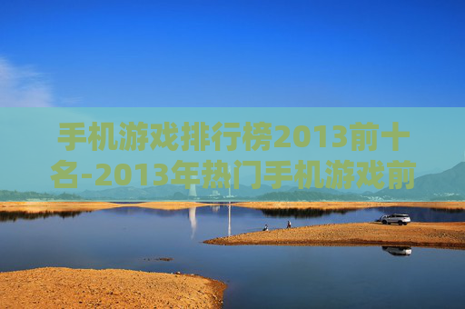 手机游戏排行榜2013前十名-2013年热门手机游戏前十大排名情况 手机游戏排行榜2013前十名-2013年热门手机游戏前十大排名情况
