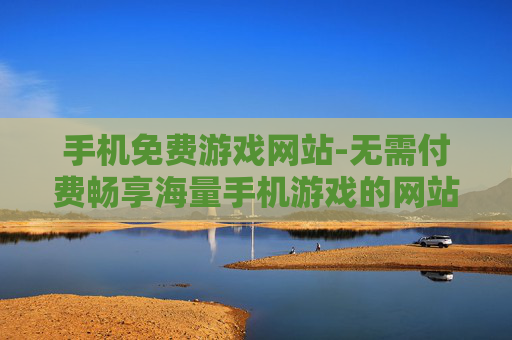 手机免费游戏网站-无需付费畅享海量手机游戏的网站