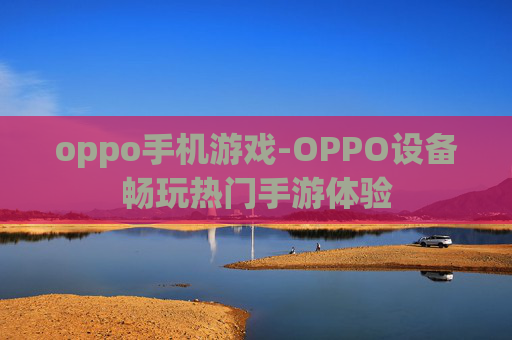 oppo手机游戏-OPPO设备畅玩热门手游体验 oppo手机游戏-OPPO设备畅玩热门手游体验