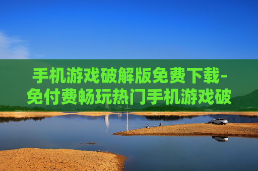 手机游戏破解版免费下载-免付费畅玩热门手机游戏破解资源