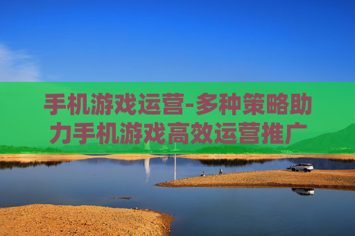 手机游戏运营-多种策略助力手机游戏高效运营推广