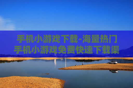 手机小游戏下载-海量热门手机小游戏免费快速下载渠道