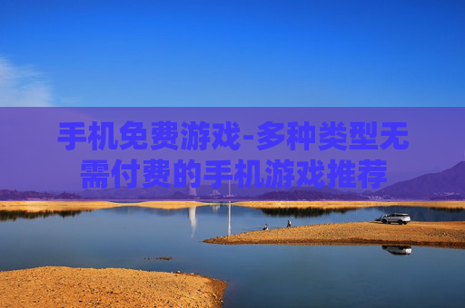 手机免费游戏-多种类型无需付费的手机游戏推荐