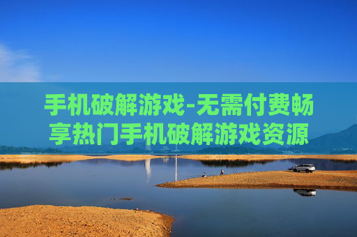 手机破解游戏-无需付费畅享热门手机破解游戏资源