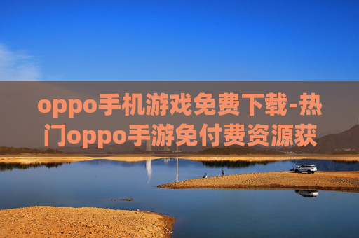 oppo手机游戏免费下载-热门oppo手游免付费资源获取途径