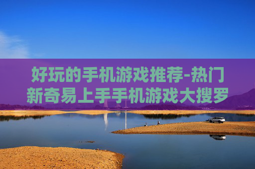 好玩的手机游戏推荐-热门新奇易上手手机游戏大搜罗 好玩的手机游戏推荐-热门新奇易上手手机游戏大搜罗