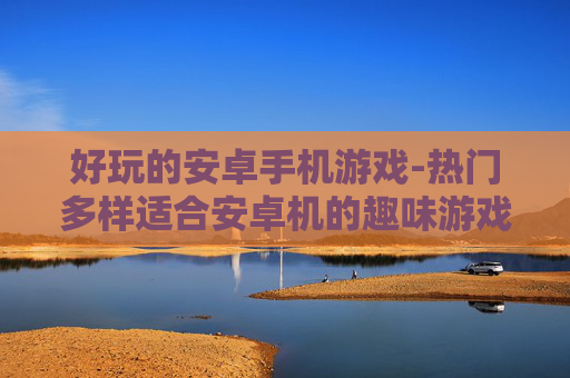 好玩的安卓手机游戏-热门多样适合安卓机的趣味游戏推荐