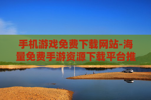 手机游戏免费下载网站-海量免费手游资源下载平台推荐