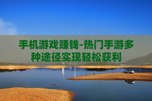 手机游戏赚钱-热门手游多种途径实现轻松获利
