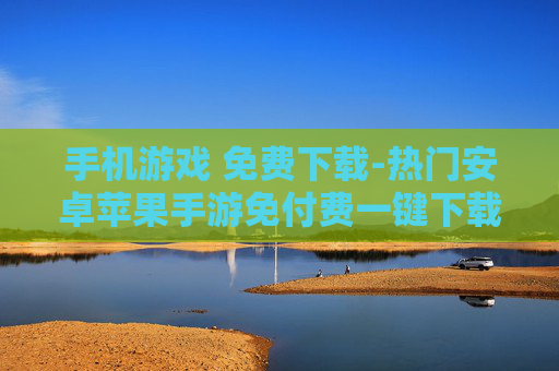 手机游戏 免费下载-热门安卓苹果手游免付费一键下载