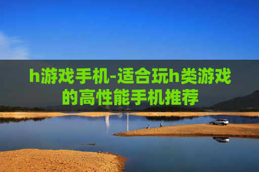 h游戏手机-适合玩h类游戏的高性能手机推荐