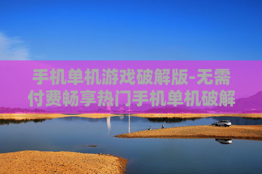 手机单机游戏破解版-无需付费畅享热门手机单机破解游戏