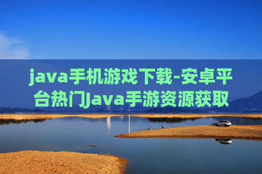 java手机游戏下载-安卓平台热门Java手游资源获取途径