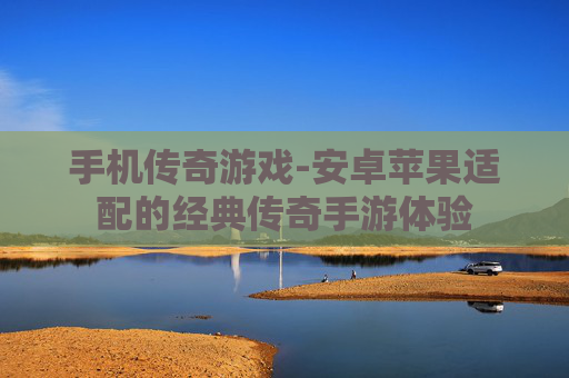 手机传奇游戏-安卓苹果适配的经典传奇手游体验