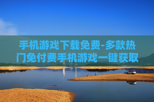 手机游戏下载免费-多款热门免付费手机游戏一键获取