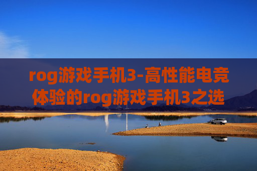 rog游戏手机3-高性能电竞体验的rog游戏手机3之选