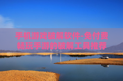手机游戏破解软件-免付费畅玩手游的破解工具推荐