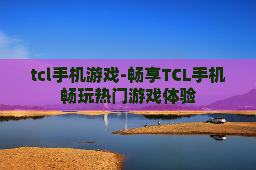 tcl手机游戏-畅享TCL手机畅玩热门游戏体验
