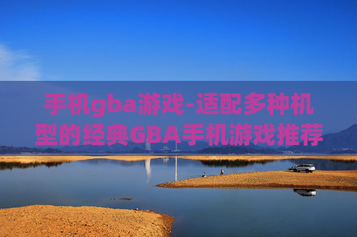 手机gba游戏-适配多种机型的经典GBA手机游戏推荐