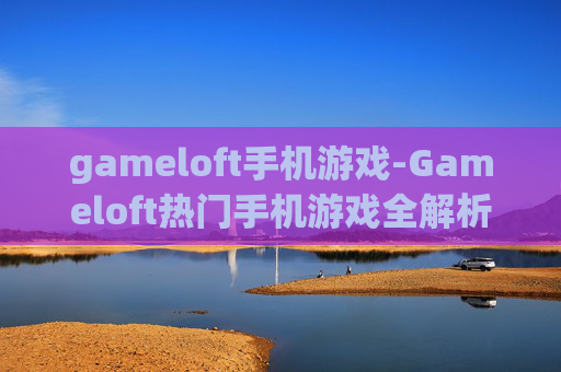 gameloft手机游戏-Gameloft热门手机游戏全解析