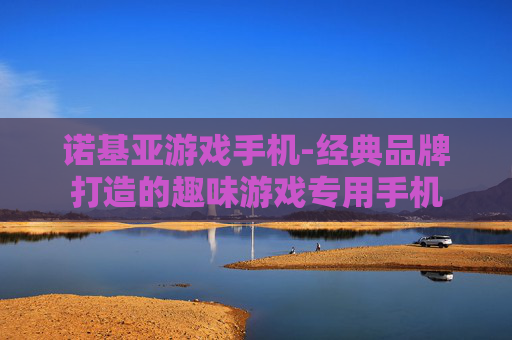 诺基亚游戏手机-经典品牌打造的趣味游戏专用手机