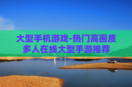 大型手机游戏-热门高画质多人在线大型手游推荐